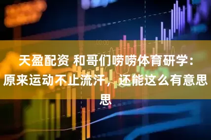 天盈配资 和哥们唠唠体育研学：原来运动不止流汗，还能这么有意思