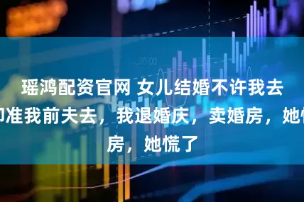 瑶鸿配资官网 女儿结婚不许我去,却准我前夫去,我退婚庆,卖婚房,她慌了
