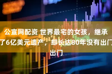 公宣网配资 世界最宅的女孩,继承了6亿美元遗产,却长达80年没有出门