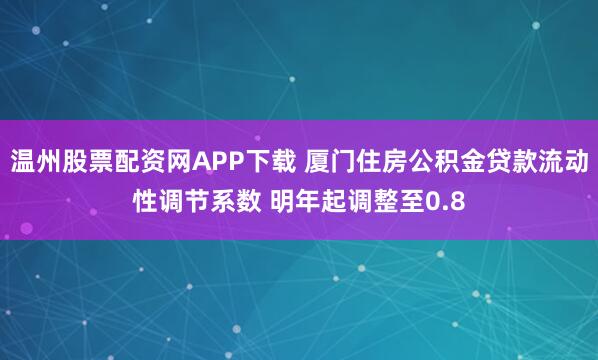 温州股票配资网APP下载 厦门住房公积金贷款流动性调节系数 明年起调整至0.8