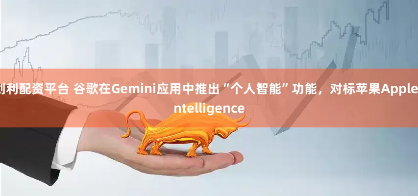 创利配资平台 谷歌在Gemini应用中推出“个人智能”功能,对标苹果Apple Intelligence