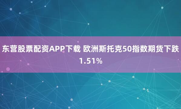 东营股票配资APP下载 欧洲斯托克50指数期货下跌1.51%
