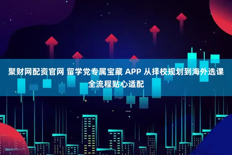 聚财网配资官网 留学党专属宝藏 APP 从择校规划到海外选课全流程贴心适配