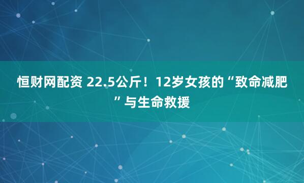 恒财网配资 22.5公斤！12岁女孩的“致命减肥”与生命救援