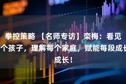 拳控策略 【名师专访】栾梅：看见每个孩子，理解每个家庭，赋能每段成长！