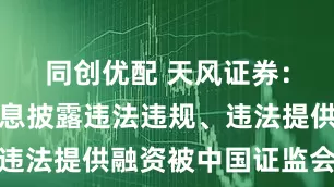 同创优配 天风证券：因涉嫌信息披露违法违规、违法提供融资被中国证监会立案