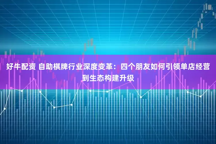 好牛配资 自助棋牌行业深度变革：四个朋友如何引领单店经营到生态构建升级