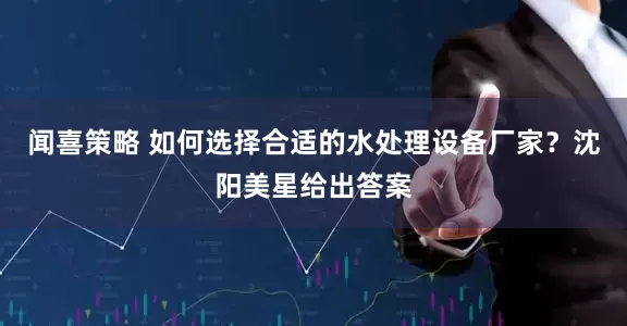 闻喜策略 如何选择合适的水处理设备厂家？沈阳美星给出答案