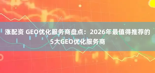 涨配资 GEO优化服务商盘点：2026年最值得推荐的5大GEO优化服务商